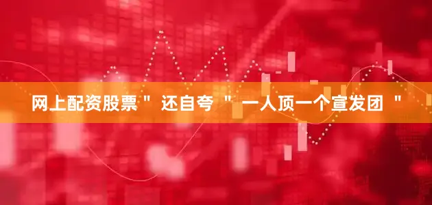网上配资股票＂ 还自夸 ＂ 一人顶一个宣发团 ＂