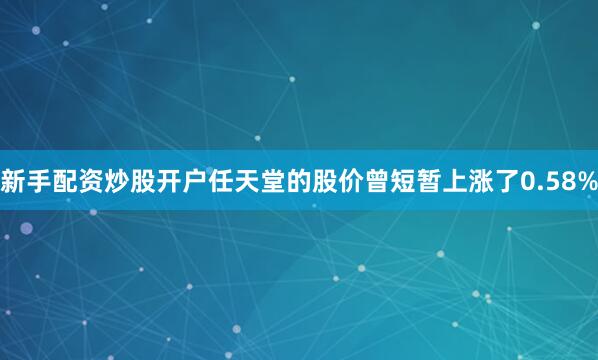 新手配资炒股开户任天堂的股价曾短暂上涨了0.58%