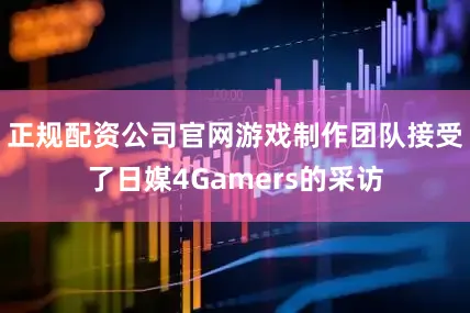 正规配资公司官网游戏制作团队接受了日媒4Gamers的采访