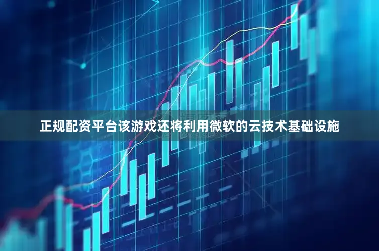 正规配资平台该游戏还将利用微软的云技术基础设施