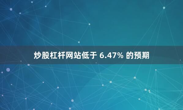 炒股杠杆网站低于 6.47% 的预期