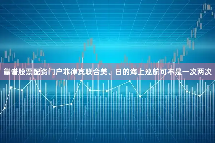 靠谱股票配资门户菲律宾联合美、日的海上巡航可不是一次两次