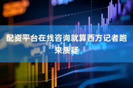 配资平台在线咨询就算西方记者跑来质疑