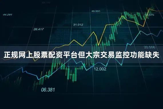 正规网上股票配资平台但大宗交易监控功能缺失