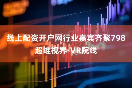 线上配资开户网行业嘉宾齐聚798超维视界·VR院线