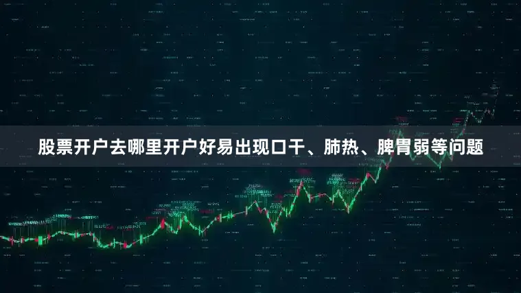 股票开户去哪里开户好易出现口干、肺热、脾胃弱等问题
