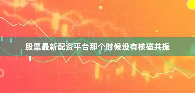 股票最新配资平台那个时候没有核磁共振