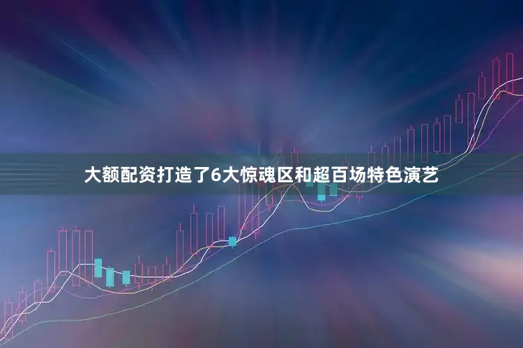大额配资打造了6大惊魂区和超百场特色演艺