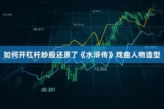 如何开杠杆炒股还原了《水浒传》戏曲人物造型