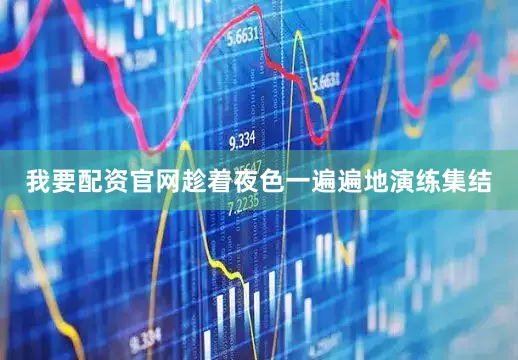 我要配资官网趁着夜色一遍遍地演练集结