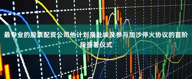 最专业的股票配资公司他计划亲赴埃及参与加沙停火协议的首阶段签署仪式