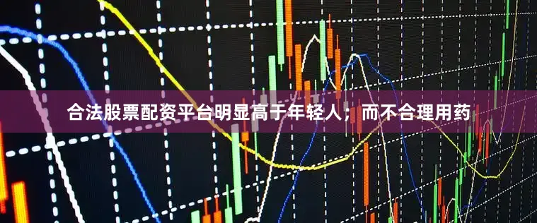 合法股票配资平台明显高于年轻人；而不合理用药