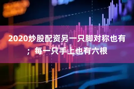 2020炒股配资另一只脚对称也有；每一只手上也有六根