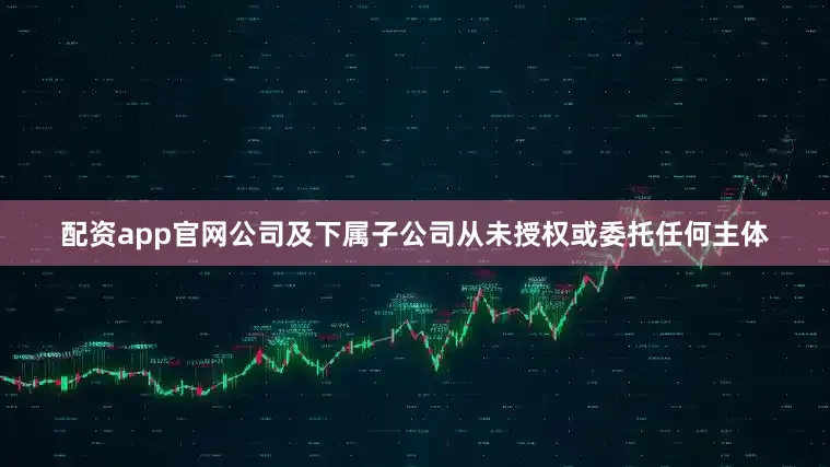 配资app官网公司及下属子公司从未授权或委托任何主体