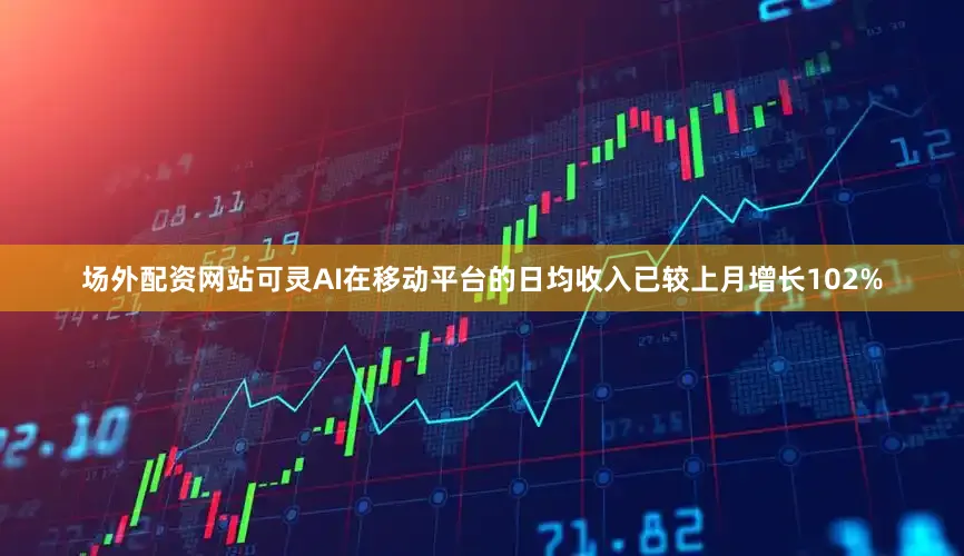 场外配资网站可灵AI在移动平台的日均收入已较上月增长102%