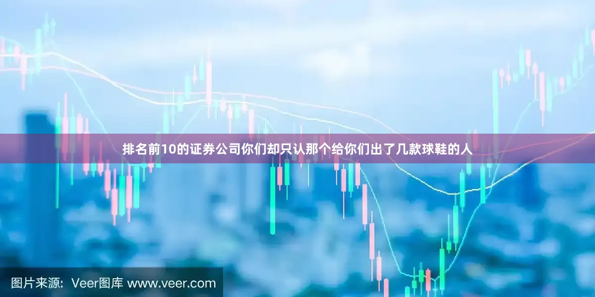 排名前10的证券公司你们却只认那个给你们出了几款球鞋的人