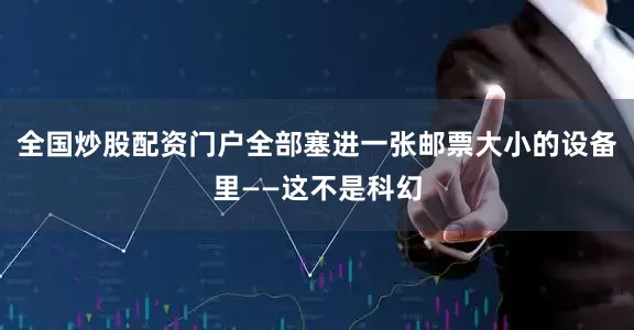 全国炒股配资门户全部塞进一张邮票大小的设备里——这不是科幻