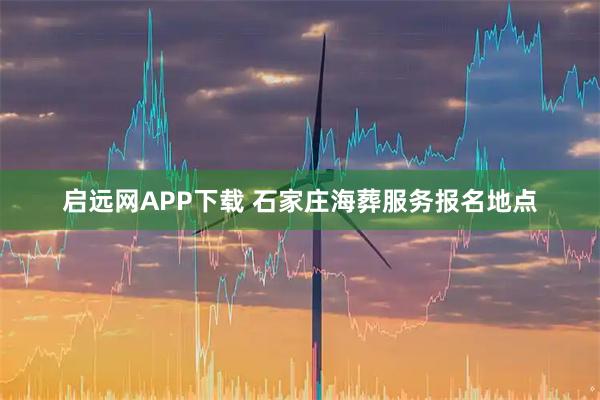 启远网APP下载 石家庄海葬服务报名地点