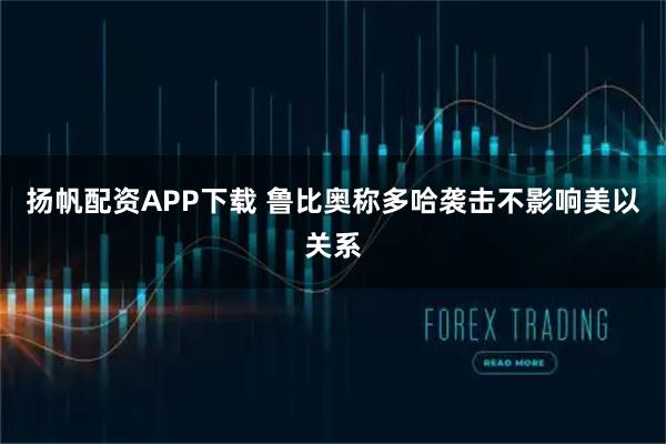 扬帆配资APP下载 鲁比奥称多哈袭击不影响美以关系