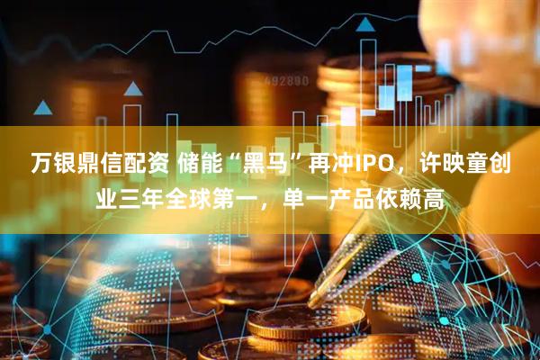 万银鼎信配资 储能“黑马”再冲IPO，许映童创业三年全球第一，单一产品依赖高