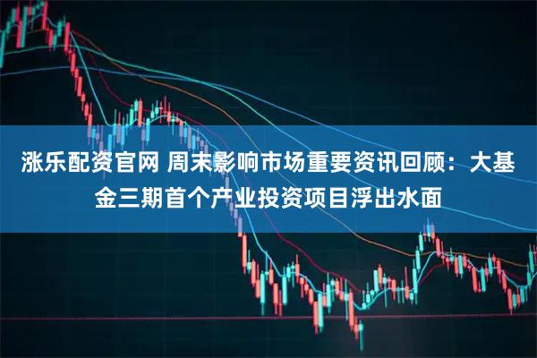 涨乐配资官网 周末影响市场重要资讯回顾：大基金三期首个产业投资项目浮出水面