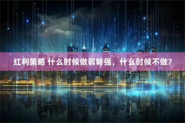 红利策略 什么时候做弱转强，什么时候不做？