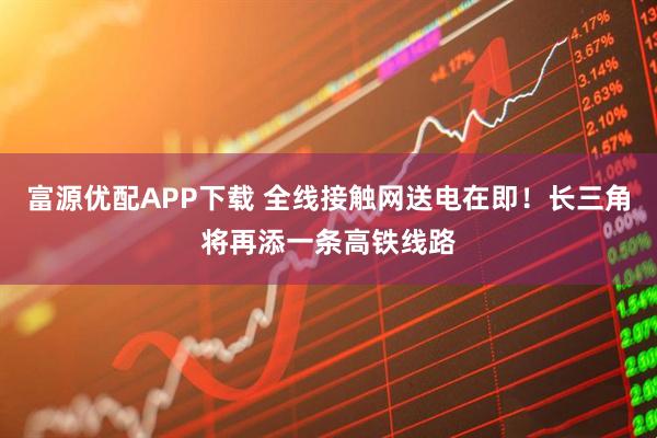 富源优配APP下载 全线接触网送电在即！长三角将再添一条高铁线路