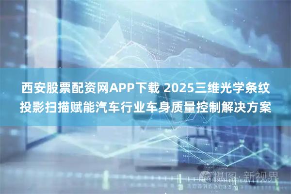西安股票配资网APP下载 2025三维光学条纹投影扫描赋能汽车行业车身质量控制解决方案