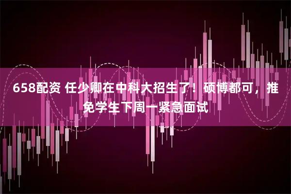 658配资 任少卿在中科大招生了！硕博都可，推免学生下周一紧急面试