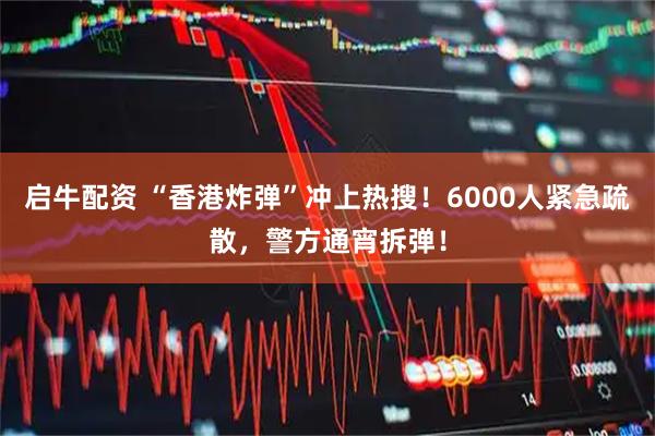 启牛配资 “香港炸弹”冲上热搜！6000人紧急疏散，警方通宵拆弹！