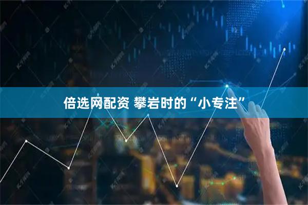 倍选网配资 攀岩时的“小专注”