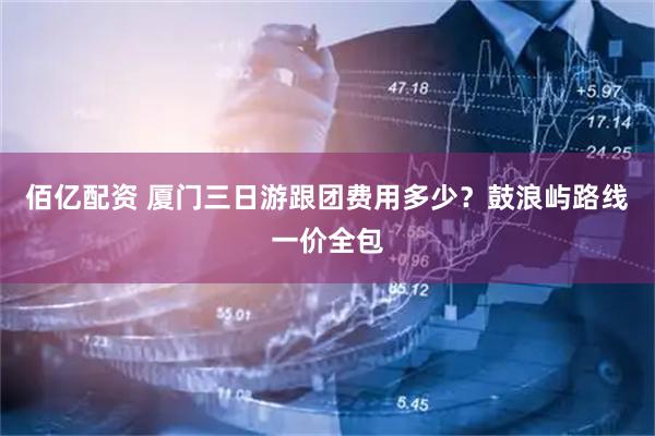 佰亿配资 厦门三日游跟团费用多少？鼓浪屿路线一价全包