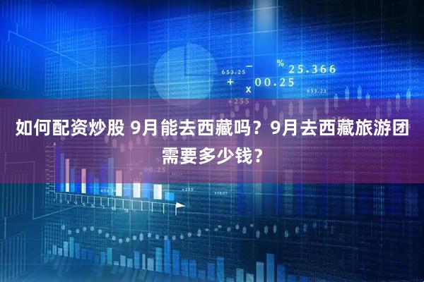 如何配资炒股 9月能去西藏吗？9月去西藏旅游团需要多少钱？