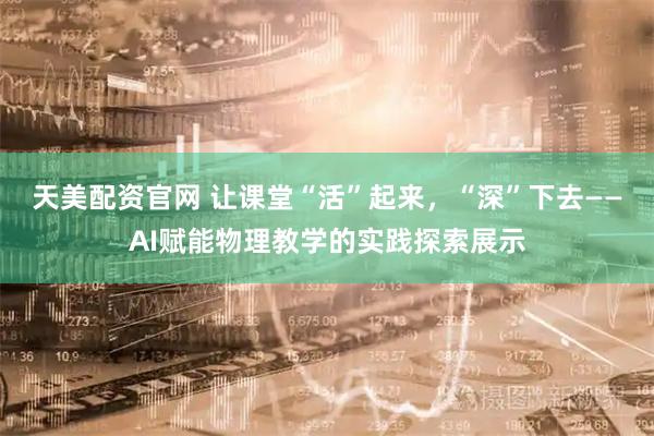 天美配资官网 让课堂“活”起来，“深”下去——AI赋能物理教学的实践探索展示