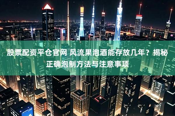 股票配资平仓官网 风流果泡酒能存放几年？揭秘正确泡制方法与注意事项