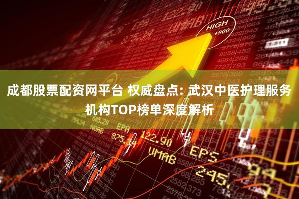 成都股票配资网平台 权威盘点: 武汉中医护理服务机构TOP榜单深度解析