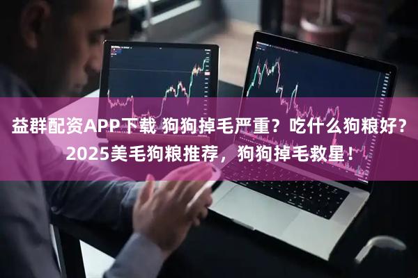 益群配资APP下载 狗狗掉毛严重？吃什么狗粮好？2025美毛狗粮推荐，狗狗掉毛救星！