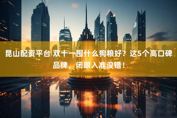 昆山配资平台 双十一囤什么狗粮好？这5个高口碑品牌，闭眼入准没错！
