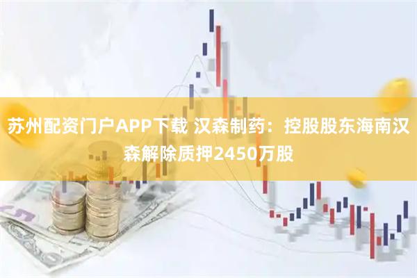 苏州配资门户APP下载 汉森制药：控股股东海南汉森解除质押2450万股