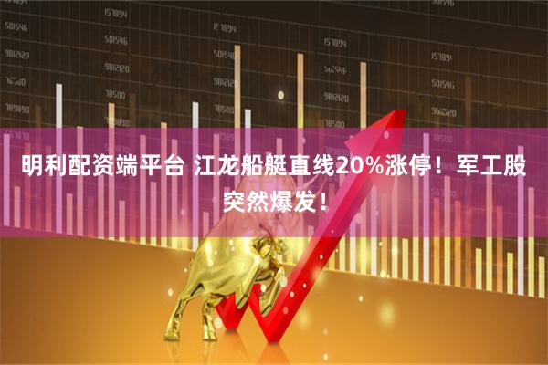 明利配资端平台 江龙船艇直线20%涨停！军工股突然爆发！