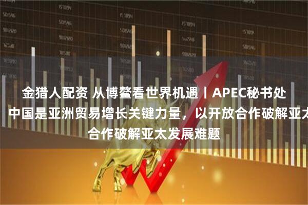 金猎人配资 从博鳌看世界机遇丨APEC秘书处执行主任：中国是亚洲贸易增长关键力量，以开放合作破解亚太发展难题