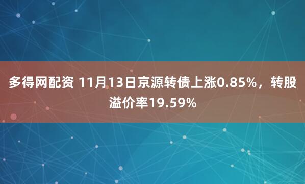 多得网配资 11月13日京源转债上涨0.85%，转股溢价率19.59%