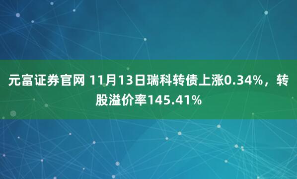 元富证券官网 11月13日瑞科转债上涨0.34%，转股溢价率145.41%