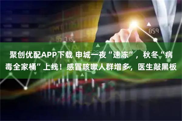 聚创优配APP下载 申城一夜“速冻”，秋冬“病毒全家桶”上线！感冒咳嗽人群增多，医生敲黑板