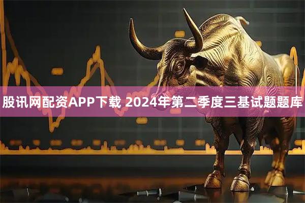 股讯网配资APP下载 2024年第二季度三基试题题库