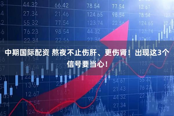 中期国际配资 熬夜不止伤肝、更伤肾！出现这3个信号要当心！