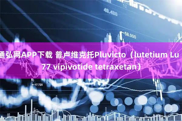 通弘网APP下载 普卢维克托Pluvicto（lutetium Lu 177 vipivotide tetraxetan）