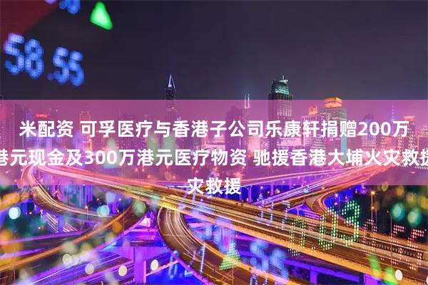 米配资 可孚医疗与香港子公司乐康轩捐赠200万港元现金及300万港元医疗物资 驰援香港大埔火灾救援