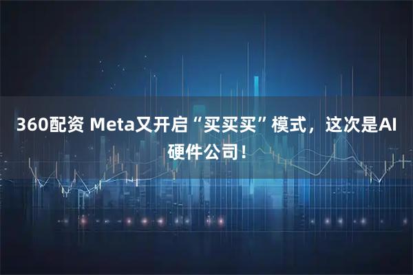 360配资 Meta又开启“买买买”模式，这次是AI硬件公司！