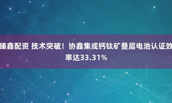 臻鑫配资 技术突破！协鑫集成钙钛矿叠层电池认证效率达33.31%